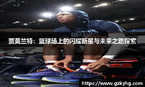 贾莫兰特：篮球场上的闪耀新星与未来之路探索
