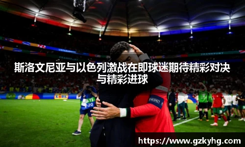 斯洛文尼亚与以色列激战在即球迷期待精彩对决与精彩进球