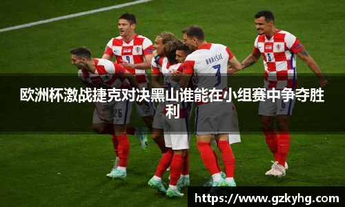 欧洲杯激战捷克对决黑山谁能在小组赛中争夺胜利